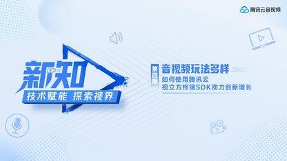 音视频玩法多样, 如何使用腾讯云视立方终端SDK助力创新增长