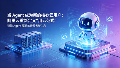 当 Agent 成为新的核心云用户：阿里云重新定义“用云范式”