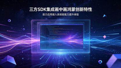 三方SDK集成画中画鸿蒙创新特性,助力应用接入系统级能力提升体验